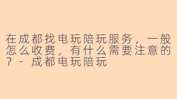 在成都找电玩陪玩服务，一般怎么收费，有什么需要注意的？