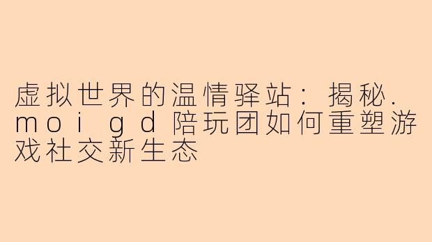虚拟世界的温情驿站：揭秘.moigd陪玩团如何重塑游戏社交新生态
