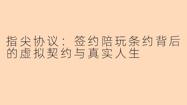 指尖协议：签约陪玩条约背后的虚拟契约与真实人生