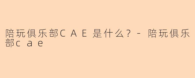 陪玩俱乐部CAE是什么？