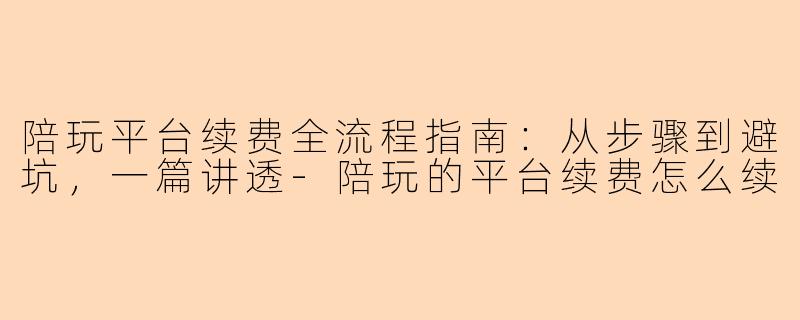陪玩平台续费全流程指南：从步骤到避坑，一篇讲透