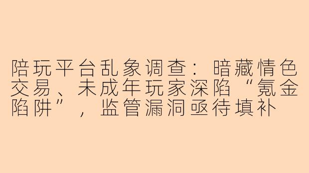 陪玩平台乱象调查：暗藏情色交易、未成年玩家深陷“氪金陷阱”，监管漏洞亟待填补