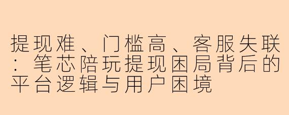 提现难、门槛高、客服失联：笔芯陪玩提现困局背后的平台逻辑与用户困境