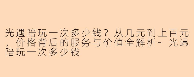 光遇陪玩一次多少钱？从几元到上百元，价格背后的服务与价值全解析