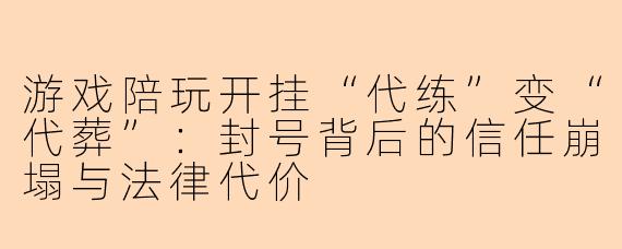 游戏陪玩开挂“代练”变“代葬”：封号背后的信任崩塌与法律代价