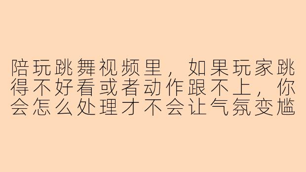 陪玩跳舞视频里，如果玩家跳得不好看或者动作跟不上，你会怎么处理才不会让气氛变尴尬？
