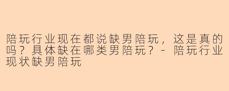 陪玩行业现在都说缺男陪玩，这是真的吗？具体缺在哪类男陪玩？