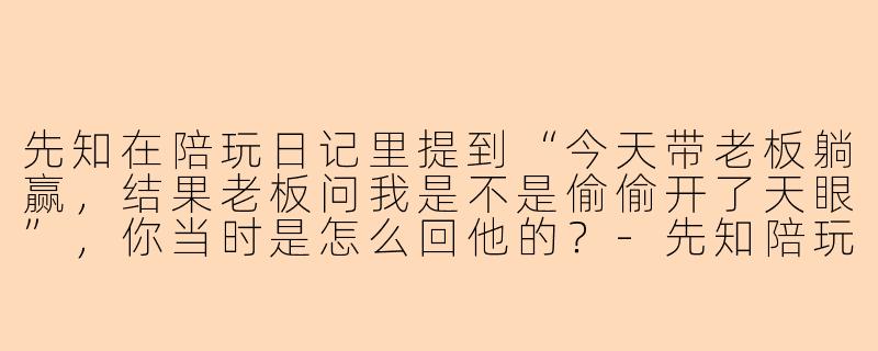 先知在陪玩日记里提到“今天带老板躺赢，结果老板问我是不是偷偷开了天眼”，你当时是怎么回他的？