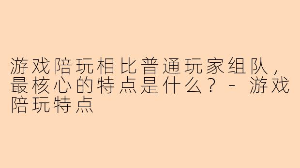 游戏陪玩相比普通玩家组队，最核心的特点是什么？