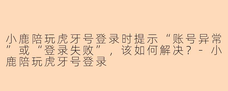 小鹿陪玩虎牙号登录时提示“账号异常”或“登录失败”，该如何解决？