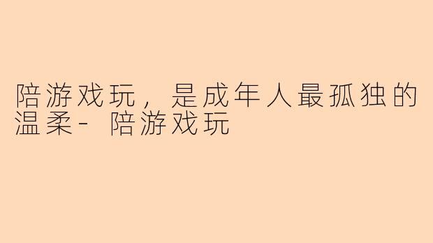 陪游戏玩，是成年人最孤独的温柔