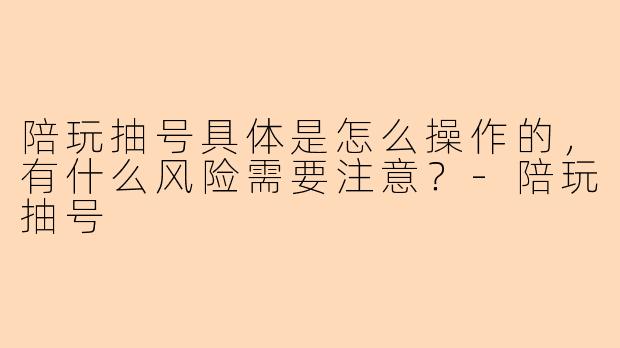 陪玩抽号具体是怎么操作的，有什么风险需要注意？