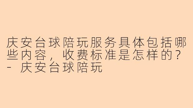 庆安台球陪玩服务具体包括哪些内容，收费标准是怎样的？