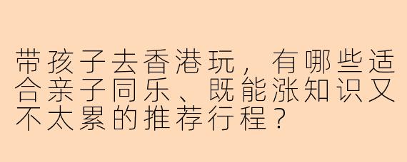 带孩子去香港玩，有哪些适合亲子同乐、既能涨知识又不太累的推荐行程？