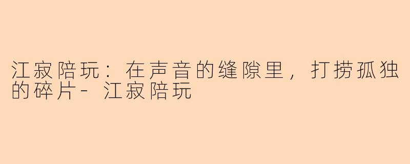 江寂陪玩：在声音的缝隙里，打捞孤独的碎片