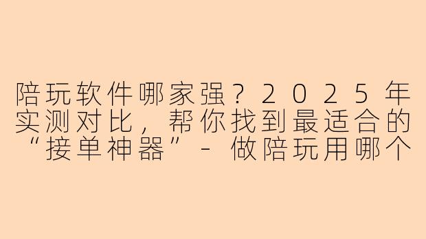 陪玩软件哪家强？2025年实测对比，帮你找到最适合的“接单神器”