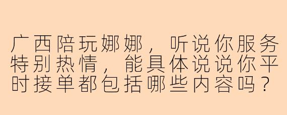 广西陪玩娜娜，听说你服务特别热情，能具体说说你平时接单都包括哪些内容吗？