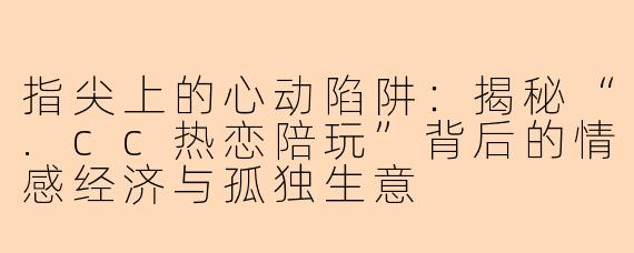 指尖上的心动陷阱：揭秘“.cc热恋陪玩”背后的情感经济与孤独生意