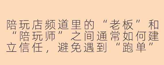 陪玩店频道里的“老板”和“陪玩师”之间通常如何建立信任，避免遇到“跑单”或“服务与描述不符”的情况？