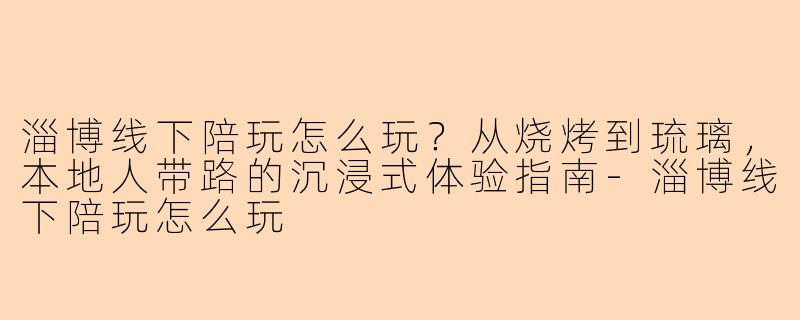 淄博线下陪玩怎么玩？从烧烤到琉璃，本地人带路的沉浸式体验指南