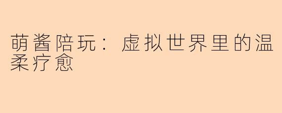 萌酱陪玩：虚拟世界里的温柔疗愈