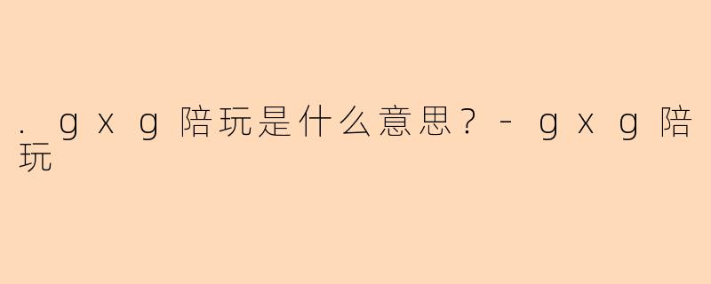 .gxg陪玩是什么意思？