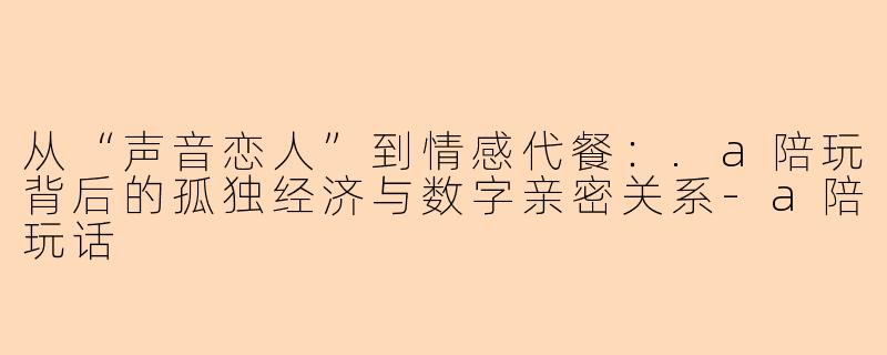 从“声音恋人”到情感代餐：.a陪玩背后的孤独经济与数字亲密关系