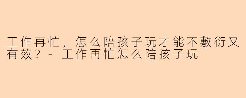 工作再忙，怎么陪孩子玩才能不敷衍又有效？