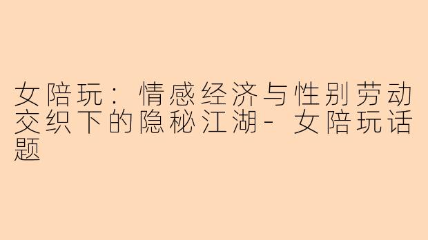 女陪玩：情感经济与性别劳动交织下的隐秘江湖