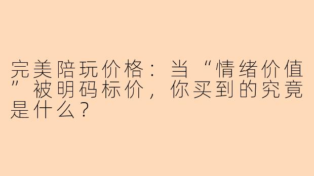 完美陪玩价格：当“情绪价值”被明码标价，你买到的究竟是什么？