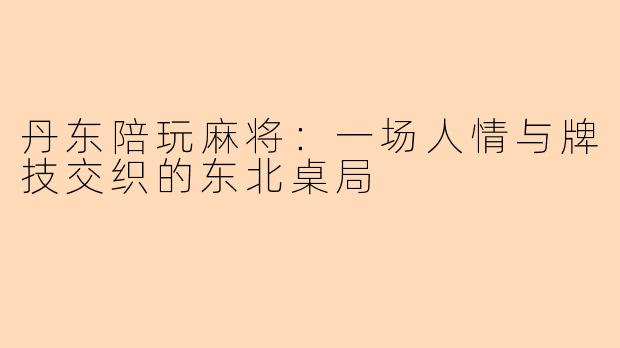 丹东陪玩麻将：一场人情与牌技交织的东北桌局