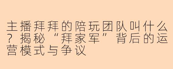 主播拜拜的陪玩团队叫什么？揭秘“拜家军”背后的运营模式与争议
