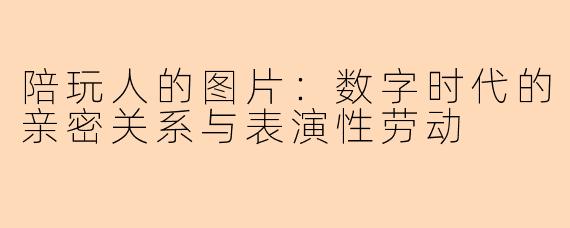 陪玩人的图片：数字时代的亲密关系与表演性劳动