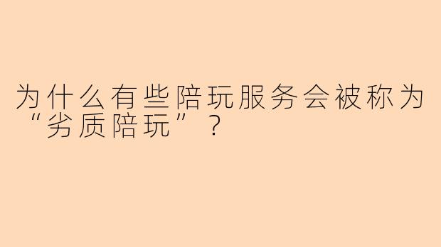 为什么有些陪玩服务会被称为“劣质陪玩”？