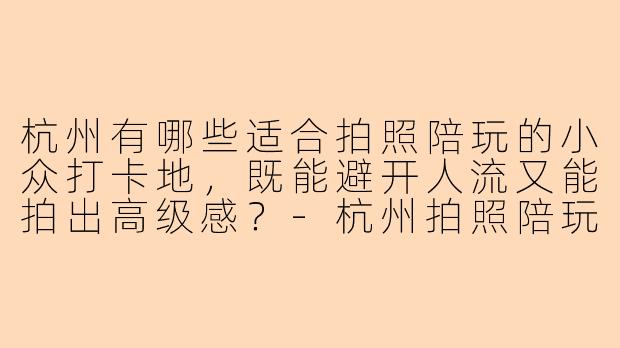 杭州有哪些适合拍照陪玩的小众打卡地，既能避开人流又能拍出高级感？