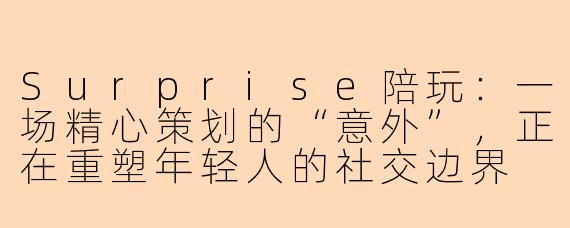 Surprise陪玩：一场精心策划的“意外”，正在重塑年轻人的社交边界