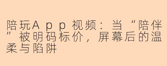 陪玩App视频：当“陪伴”被明码标价，屏幕后的温柔与陷阱