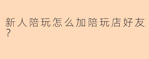 新人陪玩怎么加陪玩店好友？