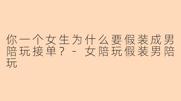 你一个女生为什么要假装成男陪玩接单？