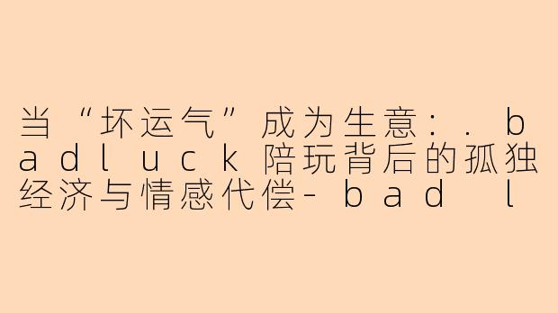 当“坏运气”成为生意：.badluck陪玩背后的孤独经济与情感代偿