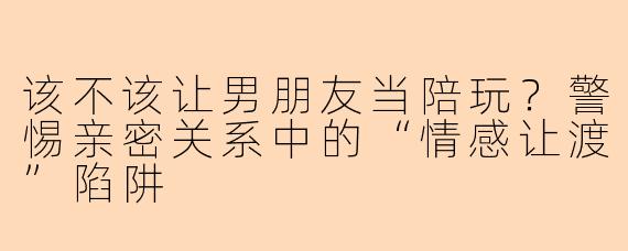 该不该让男朋友当陪玩？警惕亲密关系中的“情感让渡”陷阱