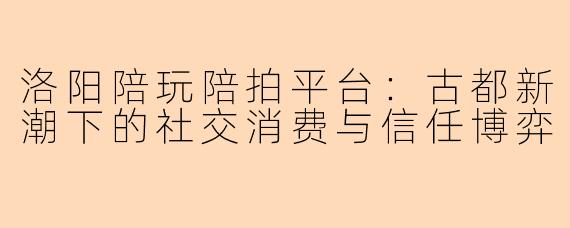 洛阳陪玩陪拍平台：古都新潮下的社交消费与信任博弈
