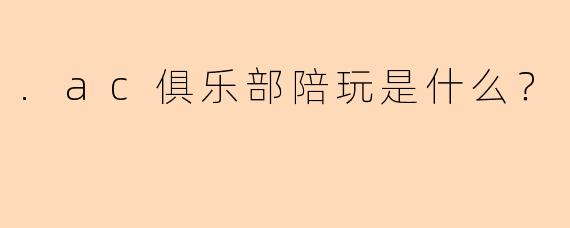 .ac俱乐部陪玩是什么？