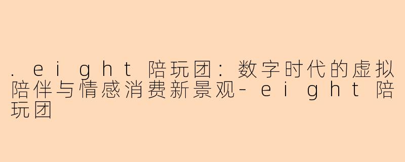 .eight陪玩团：数字时代的虚拟陪伴与情感消费新景观