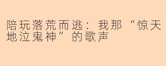 陪玩落荒而逃：我那“惊天地泣鬼神”的歌声