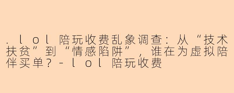 .lol陪玩收费乱象调查：从“技术扶贫”到“情感陷阱”，谁在为虚拟陪伴买单？