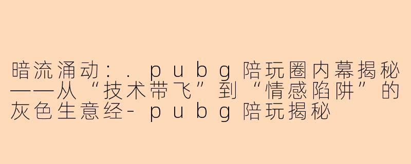 暗流涌动：.pubg陪玩圈内幕揭秘——从“技术带飞”到“情感陷阱”的灰色生意经