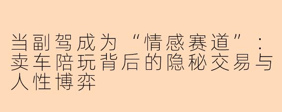 当副驾成为“情感赛道”：卖车陪玩背后的隐秘交易与人性博弈