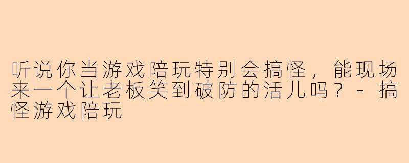 听说你当游戏陪玩特别会搞怪，能现场来一个让老板笑到破防的活儿吗？