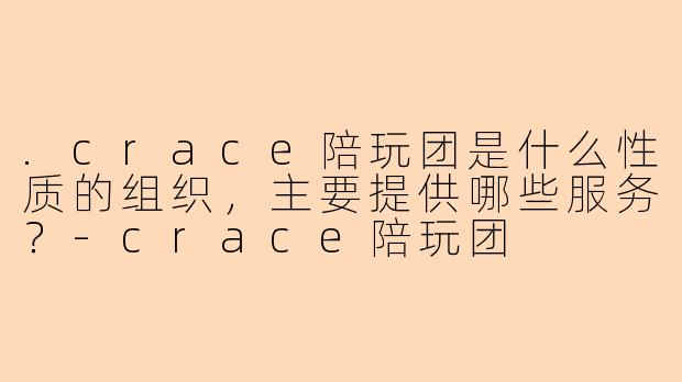 .crace陪玩团是什么性质的组织，主要提供哪些服务？